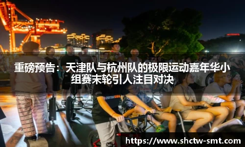 重磅预告：天津队与杭州队的极限运动嘉年华小组赛末轮引人注目对决