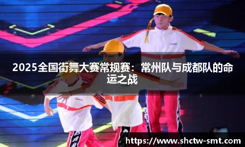 2025全国街舞大赛常规赛：常州队与成都队的命运之战