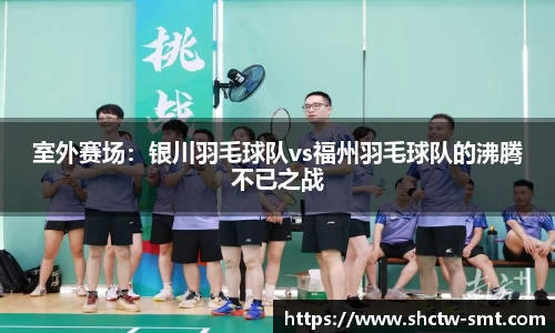 室外赛场：银川羽毛球队vs福州羽毛球队的沸腾不已之战