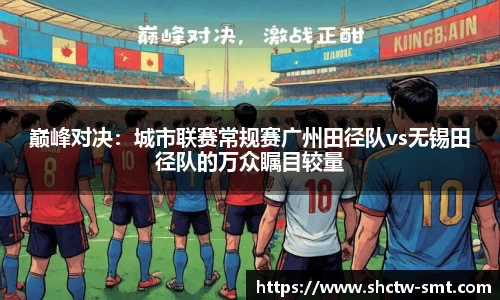 巅峰对决：城市联赛常规赛广州田径队vs无锡田径队的万众瞩目较量