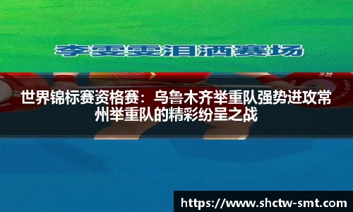 世界锦标赛资格赛：乌鲁木齐举重队强势进攻常州举重队的精彩纷呈之战