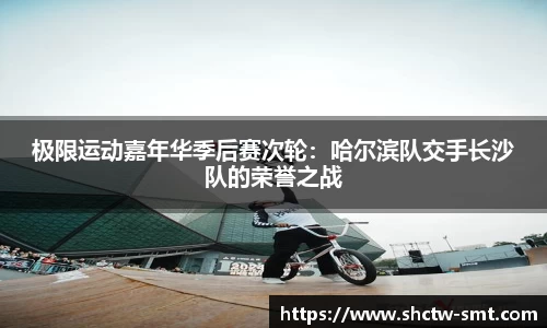 极限运动嘉年华季后赛次轮：哈尔滨队交手长沙队的荣誉之战