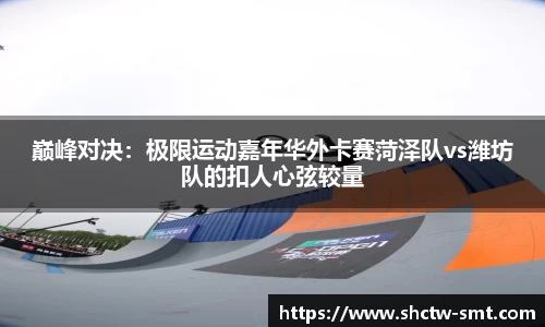 巅峰对决：极限运动嘉年华外卡赛菏泽队vs潍坊队的扣人心弦较量