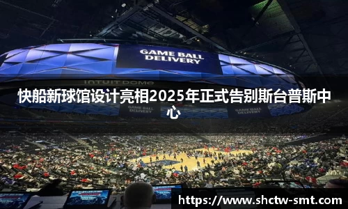 快船新球馆设计亮相2025年正式告别斯台普斯中心