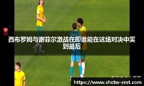 西布罗姆与谢菲尔激战在即谁能在这场对决中笑到最后