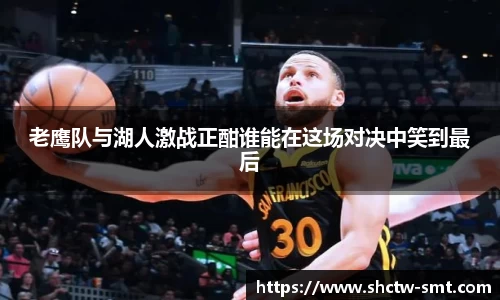 老鹰队与湖人激战正酣谁能在这场对决中笑到最后