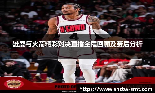 雄鹿与火箭精彩对决直播全程回顾及赛后分析